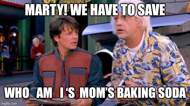Back to the Future | MARTY! WE HAVE TO SAVE WHO_AM_I ‘S  MOM’S BAKING SODA | image tagged in back to the future | made w/ Imgflip meme maker