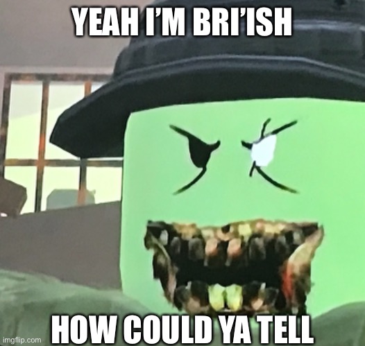 yeah I’m bri’ish | YEAH I’M BRI’ISH; HOW COULD YA TELL | image tagged in british | made w/ Imgflip meme maker