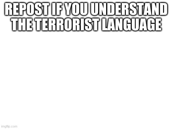 rebost if you can speak terrorist | REPOST IF YOU UNDERSTAND THE TERRORIST LANGUAGE | image tagged in blank white template | made w/ Imgflip meme maker