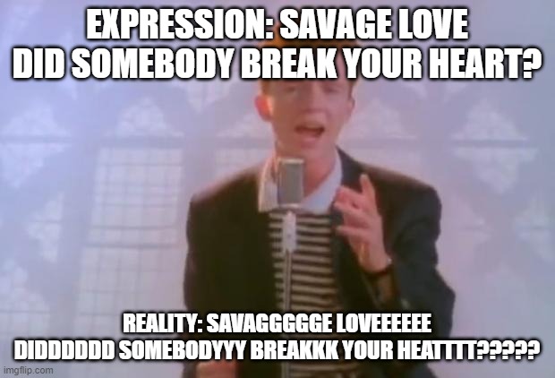 When Rick Astley Thinks He can Sing Savage Love | EXPRESSION: SAVAGE LOVE DID SOMEBODY BREAK YOUR HEART? REALITY: SAVAGGGGGE LOVEEEEEE DIDDDDDD SOMEBODYYY BREAKKK YOUR HEATTTT????? | image tagged in rick astley | made w/ Imgflip meme maker