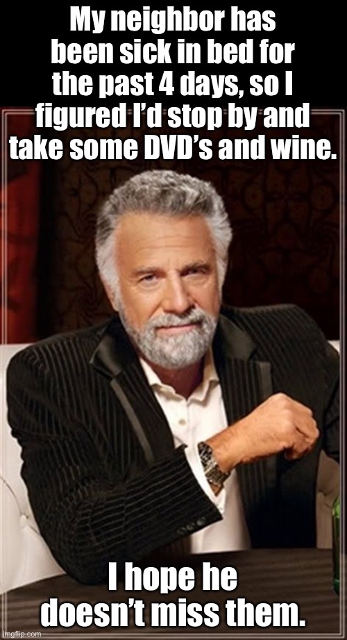 Sick | My neighbor has been sick in bed for the past 4 days, so I figured I’d stop by and take some DVD’s and wine. I hope he doesn’t miss them. | image tagged in the most interesting man in the world | made w/ Imgflip meme maker