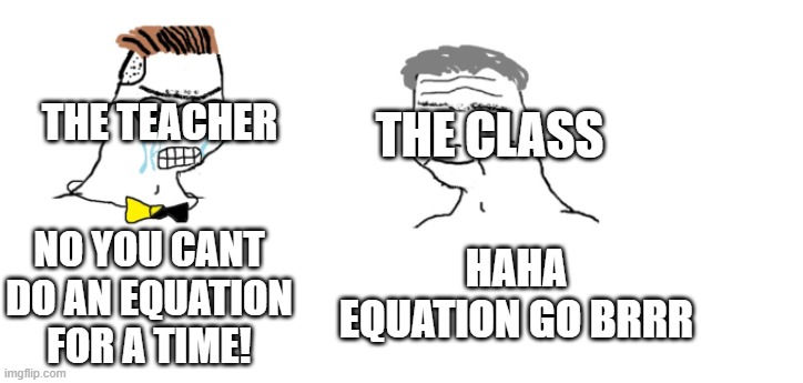 Equation go brrr | THE TEACHER; THE CLASS; HAHA EQUATION GO BRRR; NO YOU CANT DO AN EQUATION FOR A TIME! | image tagged in nooo haha go brrr,school | made w/ Imgflip meme maker