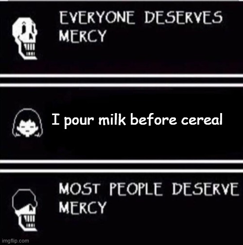 mercy undertale | I pour milk before cereal | image tagged in mercy undertale | made w/ Imgflip meme maker