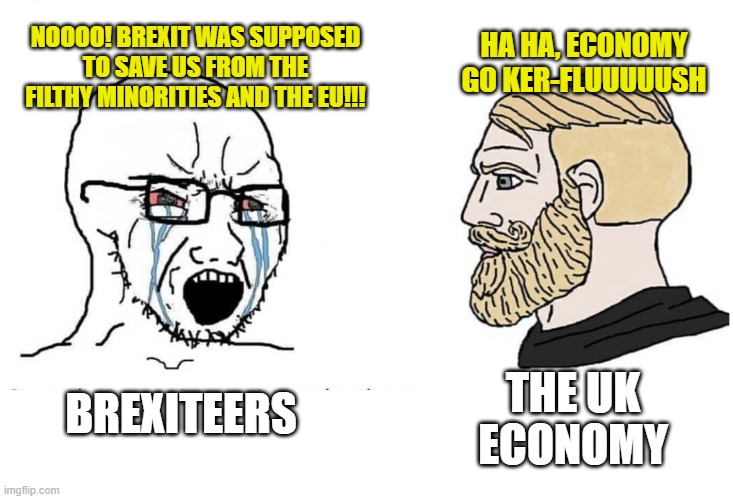 Soyboy Vs Yes Chad | HA HA, ECONOMY GO KER-FLUUUUUSH; NOOOO! BREXIT WAS SUPPOSED TO SAVE US FROM THE FILTHY MINORITIES AND THE EU!!! BREXITEERS; THE UK ECONOMY | image tagged in soyboy vs yes chad | made w/ Imgflip meme maker