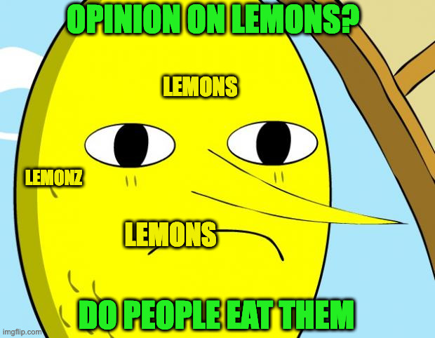 I hate titles PT 3 | OPINION ON LEMONS? LEMONS; LEMONZ; LEMONS; DO PEOPLE EAT THEM | image tagged in lemon,lemonz,lemons,lemon james,lemonade,lemon town | made w/ Imgflip meme maker