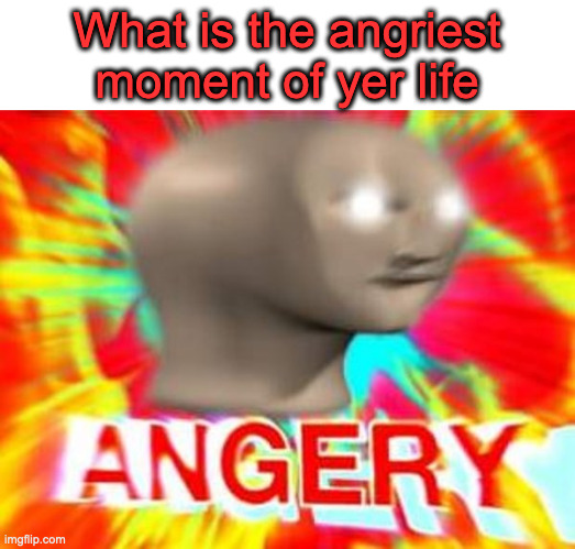 I hate titles PT 2 | What is the angriest moment of yer life | image tagged in surreal angery | made w/ Imgflip meme maker
