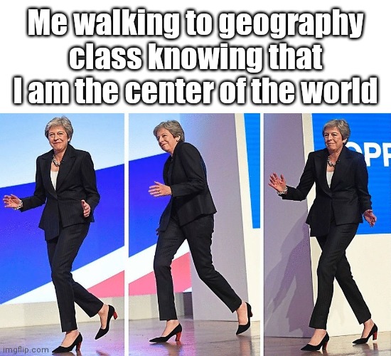 Theresa May Walking | Me walking to geography class knowing that I am the center of the world | image tagged in theresa may walking | made w/ Imgflip meme maker