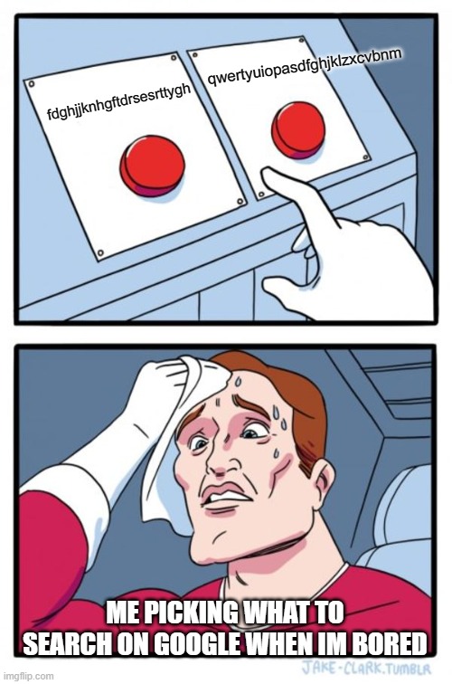 Two Buttons Meme | qwertyuiopasdfghjklzxcvbnm; fdghjjknhgftdrsesrttygh; ME PICKING WHAT TO SEARCH ON GOOGLE WHEN IM BORED | image tagged in memes,two buttons | made w/ Imgflip meme maker