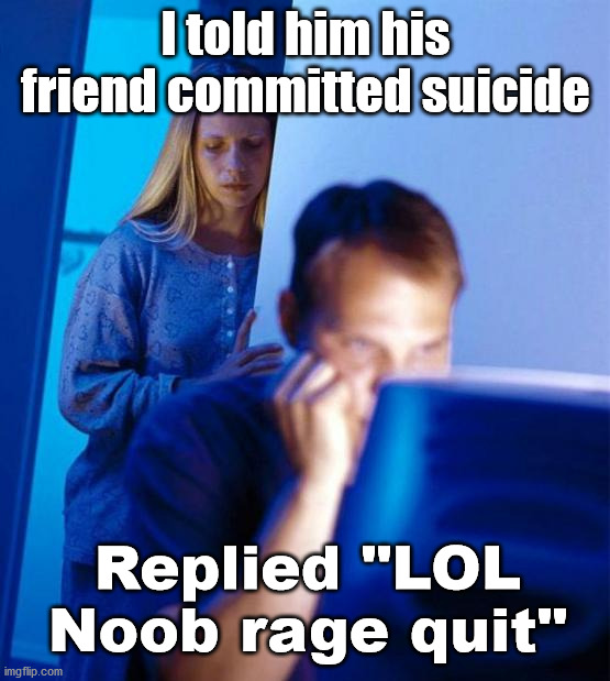 Redditor's Wife | I told him his friend committed suicide; Replied "LOL Noob rage quit" | image tagged in memes,redditor's wife,dark humor | made w/ Imgflip meme maker