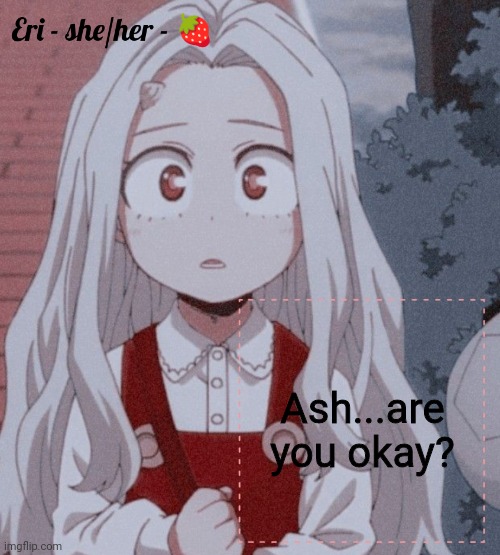 Eri | Ash...are you okay? | image tagged in eri | made w/ Imgflip meme maker