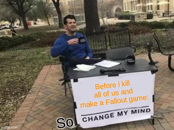 Before i make a Fallout Game | Before i kill all of us and make a Fallout game:; So | image tagged in memes,change my mind,fallout | made w/ Imgflip meme maker