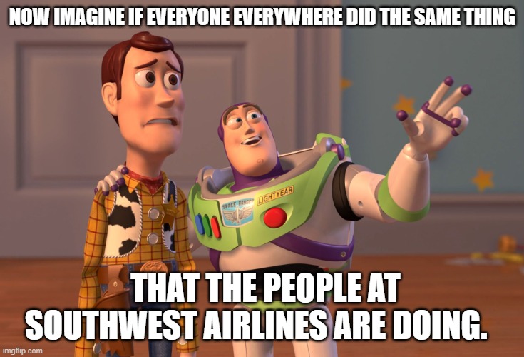 X, X Everywhere | NOW IMAGINE IF EVERYONE EVERYWHERE DID THE SAME THING; THAT THE PEOPLE AT SOUTHWEST AIRLINES ARE DOING. | image tagged in memes,x x everywhere | made w/ Imgflip meme maker