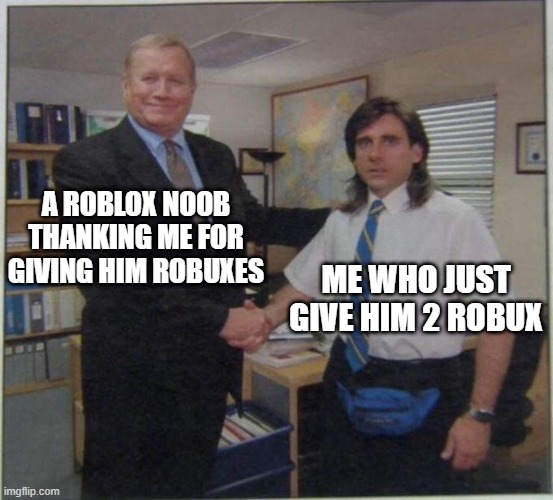 Noobs in Roblox | A ROBLOX NOOB THANKING ME FOR GIVING HIM ROBUXES; ME WHO JUST GIVE HIM 2 ROBUX | image tagged in the office handshake | made w/ Imgflip meme maker