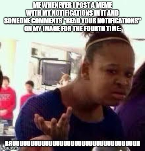 true | ME WHENEVER I POST A MEME WITH MY NOTIFICATIONS IN IT AND SOMEONE COMMENTS "READ YOUR NOTIFICATIONS" ON MY IMAGE FOR THE FOURTH TIME:; BRUUUUUUUUUUUUUUUUUUUUUUUUUUUUUUUUUUH | image tagged in bruh | made w/ Imgflip meme maker