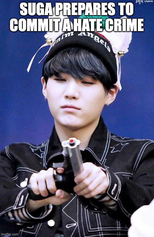 Gun Suga | SUGA PREPARES TO COMMIT A HATE CRIME | image tagged in gun suga | made w/ Imgflip meme maker