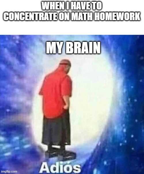 my brain | WHEN I HAVE TO CONCENTRATE ON MATH HOMEWORK; MY BRAIN | image tagged in adios | made w/ Imgflip meme maker
