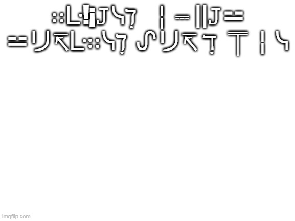 Blank White Template | ∷ᒷ!¡𝙹ᓭℸ ̣  ╎⎓ ||𝙹⚍ ⚍リ↸ᒷ∷ᓭℸ ̣ ᔑリ↸ ℸ ̣ ⍑╎ᓭ | image tagged in blank white template | made w/ Imgflip meme maker