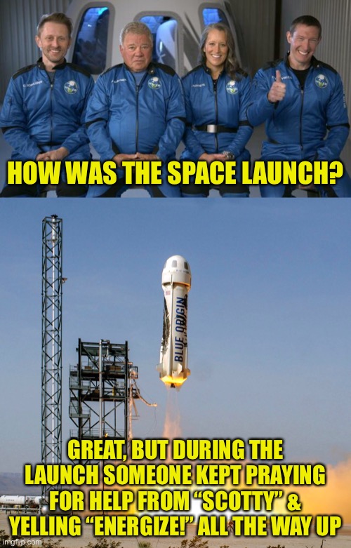 The Shatner Space Launch Blues | HOW WAS THE SPACE LAUNCH? GREAT, BUT DURING THE LAUNCH SOMEONE KEPT PRAYING FOR HELP FROM “SCOTTY” & YELLING “ENERGIZE!” ALL THE WAY UP | image tagged in star trek,shatner,blue origin,launch | made w/ Imgflip meme maker