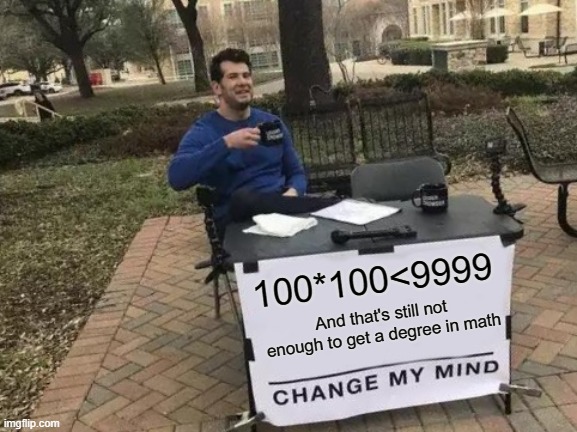 100*100<9999 And that's still not enough to get a degree in math | image tagged in memes,change my mind | made w/ Imgflip meme maker