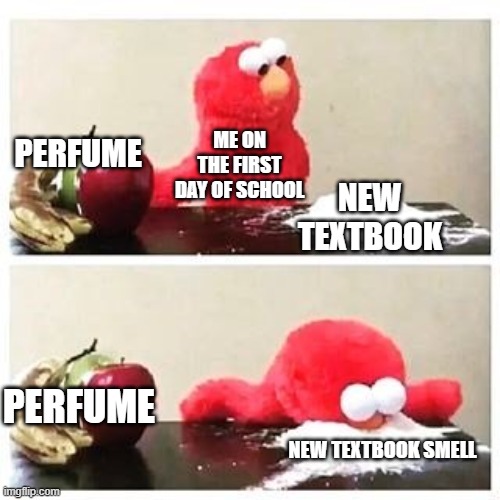 elmo cocaine | ME ON THE FIRST DAY OF SCHOOL; PERFUME; NEW TEXTBOOK; PERFUME; NEW TEXTBOOK SMELL | image tagged in elmo cocaine | made w/ Imgflip meme maker