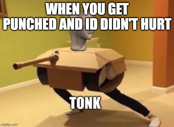 Tonk | WHEN YOU GET PUNCHED AND ID DIDN'T HURT | image tagged in tonk | made w/ Imgflip meme maker