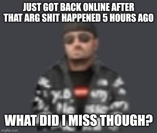 terrorist drip | JUST GOT BACK ONLINE AFTER THAT ARG SHIT HAPPENED 5 HOURS AGO; WHAT DID I MISS THOUGH? | image tagged in terrorist drip | made w/ Imgflip meme maker