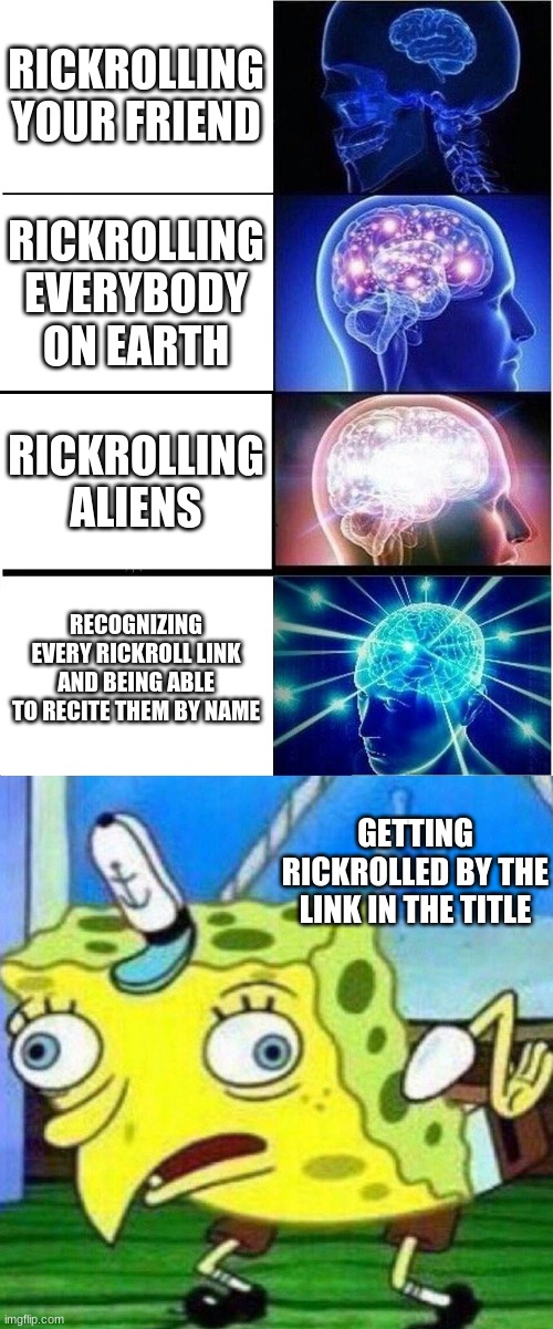 https://www.youtube.com/watch?v=dQw4w9WgXcQ not a rickroll :) | RICKROLLING YOUR FRIEND; RICKROLLING EVERYBODY ON EARTH; RICKROLLING ALIENS; RECOGNIZING EVERY RICKROLL LINK AND BEING ABLE TO RECITE THEM BY NAME; GETTING RICKROLLED BY THE LINK IN THE TITLE | image tagged in memes,expanding brain,triggerpaul,funny | made w/ Imgflip meme maker