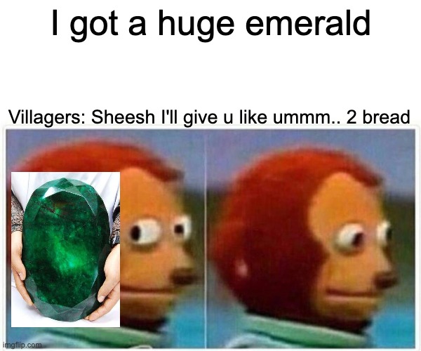 Monkey Puppet Meme | I got a huge emerald; Villagers: Sheesh I'll give u like ummm.. 2 bread | image tagged in memes | made w/ Imgflip meme maker