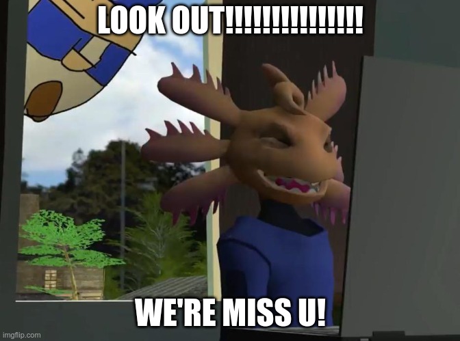 XD |  LOOK OUT!!!!!!!!!!!!!!! WE'RE MISS U! | image tagged in axol beeg smg4 | made w/ Imgflip meme maker