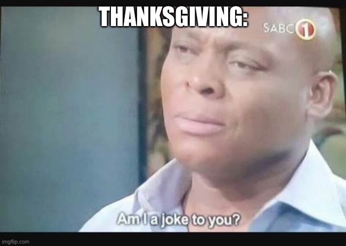 Am I a joke to you? | THANKSGIVING: | image tagged in am i a joke to you | made w/ Imgflip meme maker