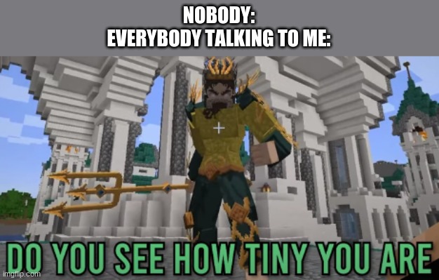 NOBODY:
EVERYBODY TALKING TO ME: | made w/ Imgflip meme maker