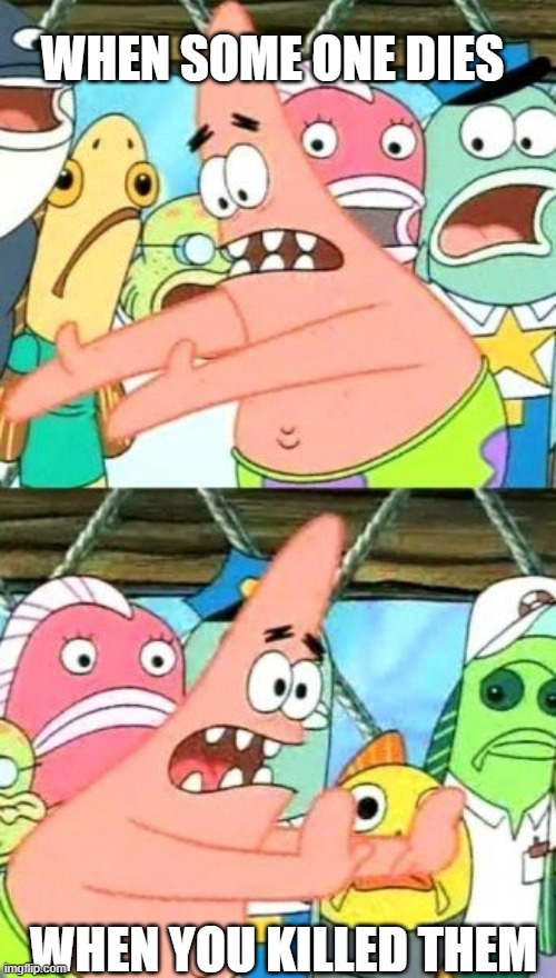Put It Somewhere Else Patrick | WHEN SOME ONE DIES; WHEN YOU KILLED THEM | image tagged in memes,put it somewhere else patrick | made w/ Imgflip meme maker