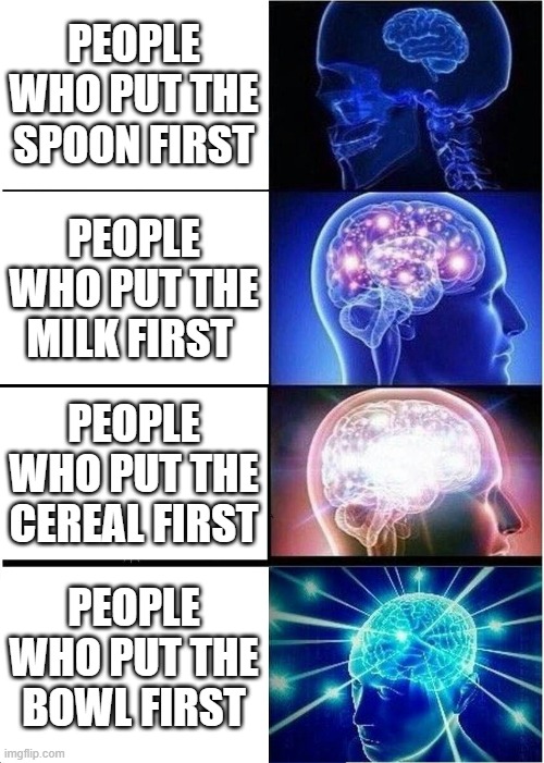 making break fast | PEOPLE WHO PUT THE SPOON FIRST; PEOPLE WHO PUT THE MILK FIRST; PEOPLE WHO PUT THE CEREAL FIRST; PEOPLE WHO PUT THE BOWL FIRST | image tagged in memes,expanding brain | made w/ Imgflip meme maker