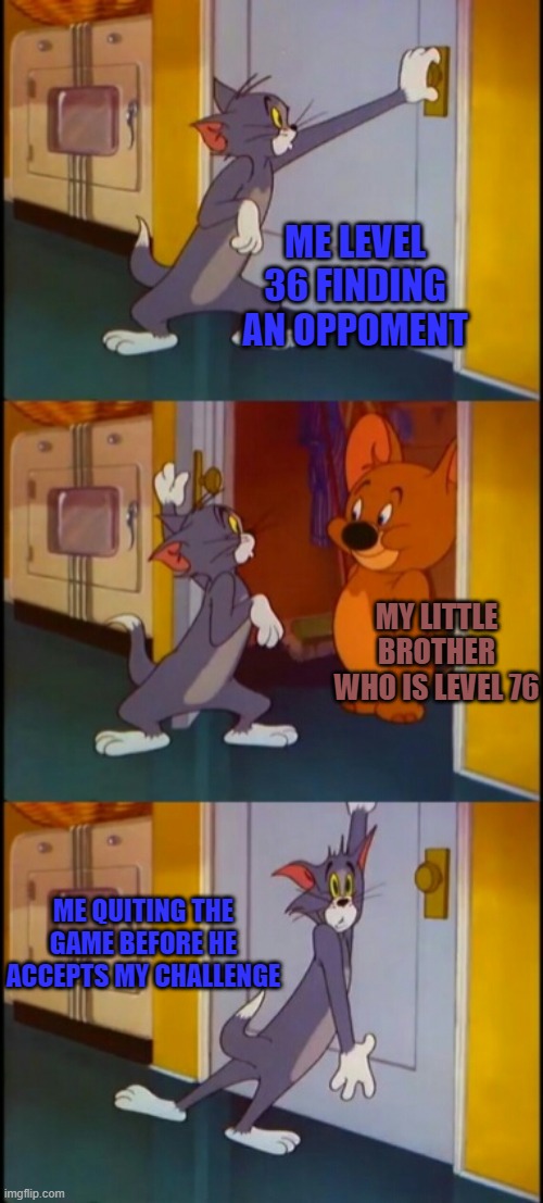 finding an opponent be like: | ME LEVEL 36 FINDING AN OPPOMENT; MY LITTLE BROTHER WHO IS LEVEL 76; ME QUITING THE GAME BEFORE HE ACCEPTS MY CHALLENGE | image tagged in tom jerry | made w/ Imgflip meme maker