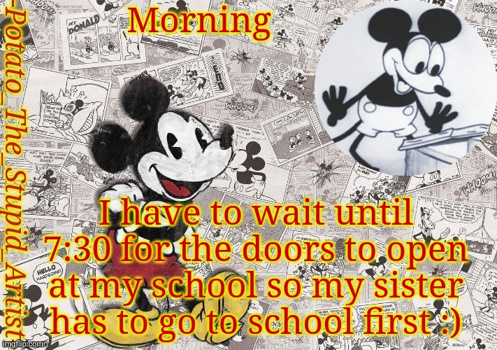 H | Morning; I have to wait until 7:30 for the doors to open at my school so my sister has to go to school first :) | image tagged in original mickey mouse template thanks -nezuko_official- | made w/ Imgflip meme maker