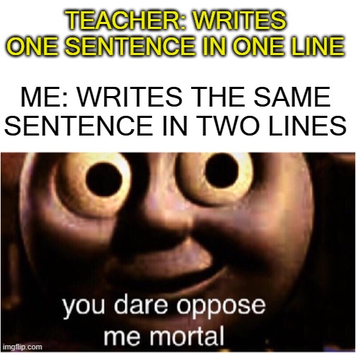 you dare oppose me teacher | TEACHER: WRITES ONE SENTENCE IN ONE LINE; ME: WRITES THE SAME SENTENCE IN TWO LINES | image tagged in you dare oppose me mortal,funny | made w/ Imgflip meme maker