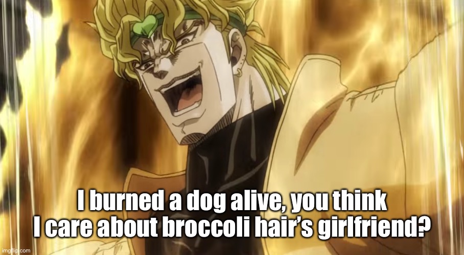 Dio laughing | I burned a dog alive, you think I care about broccoli hair’s girlfriend? | image tagged in dio laughing | made w/ Imgflip meme maker