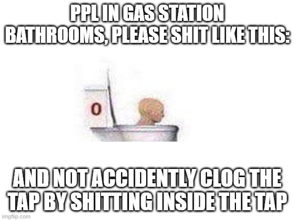 REEEEEEEEEEEEEEEEEEEEEEEEEEEEEEEEEEEEEEEEEEEEEEEEEEEEEE | PPL IN GAS STATION BATHROOMS, PLEASE SHIT LIKE THIS:; AND NOT ACCIDENTLY CLOG THE TAP BY SHITTING INSIDE THE TAP | image tagged in blank white template | made w/ Imgflip meme maker