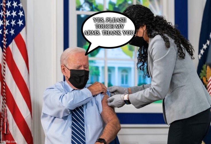 Creepy biden getting his “booster” | YES, PLEASE TOUCH MY ARMS. THANK YOU. | image tagged in politics,creepy joe biden,vaccine,covid-19 | made w/ Imgflip meme maker