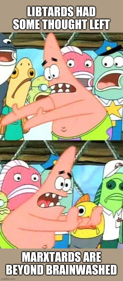 Put It Somewhere Else Patrick | LIBTARDS HAD SOME THOUGHT LEFT; MARXTARDS ARE BEYOND BRAINWASHED | image tagged in memes,put it somewhere else patrick | made w/ Imgflip meme maker