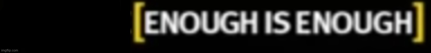 because enough is enough | image tagged in because enough is enough | made w/ Imgflip meme maker