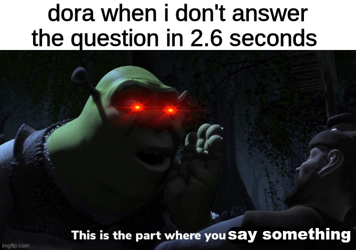 dora when i don't answer the question in 2.6 seconds; say something | made w/ Imgflip meme maker