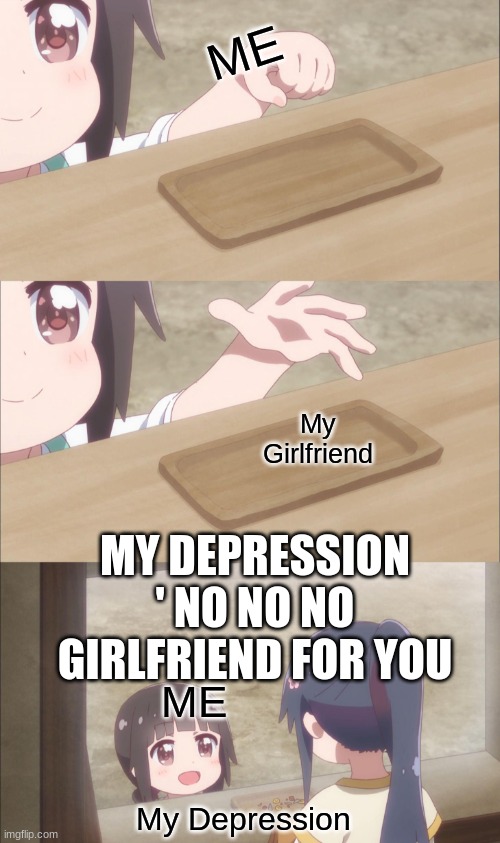 sadness | ME; My Girlfriend; MY DEPRESSION ' NO NO NO GIRLFRIEND FOR YOU; ME; My Depression | image tagged in yuu buys a cookie | made w/ Imgflip meme maker