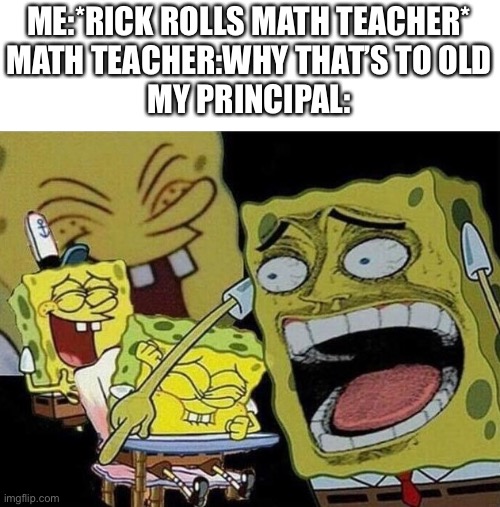 Spongebob laughing Hysterically | ME:*RICK ROLLS MATH TEACHER*
MATH TEACHER:WHY THAT’S TO OLD
MY PRINCIPAL: | image tagged in spongebob laughing hysterically | made w/ Imgflip meme maker