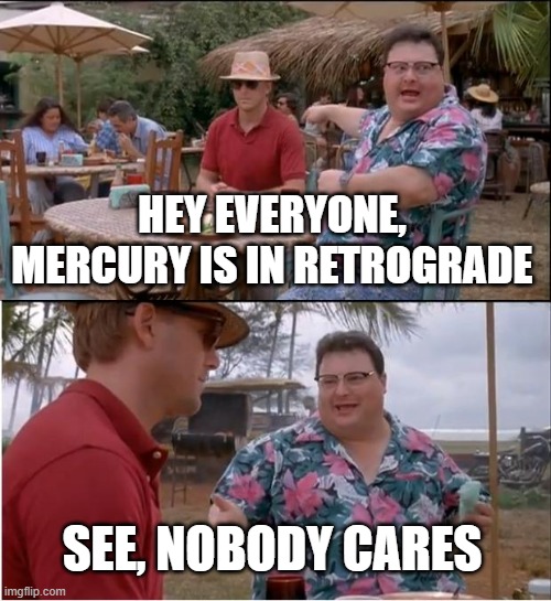 Mercury Is In...No One Cares | HEY EVERYONE, MERCURY IS IN RETROGRADE; SEE, NOBODY CARES | image tagged in memes,see nobody cares | made w/ Imgflip meme maker