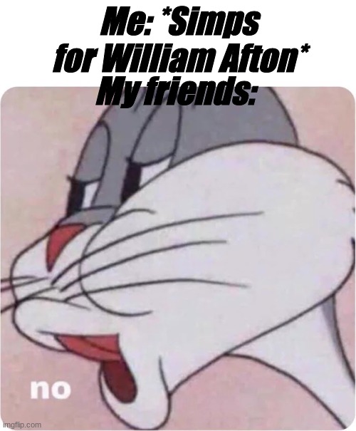 yup this is true | Me: *Simps for William Afton*; My friends: | image tagged in bugs bunny no,bruv,afton,fnaf | made w/ Imgflip meme maker