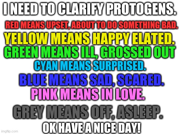 it true tho. | I NEED TO CLARIFY PROTOGENS. RED MEANS UPSET, ABOUT TO DO SOMETHING BAD. YELLOW MEANS HAPPY ELATED. GREEN MEANS ILL, GROSSED OUT; CYAN MEANS SURPRISED. BLUE MEANS SAD, SCARED. PINK MEANS IN LOVE. GREY MEANS OFF, ASLEEP. OK HAVE A NICE DAY! | image tagged in blank white template | made w/ Imgflip meme maker