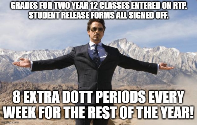 When you have two Year 12 classes and it's Week 1 of Term 4 | GRADES FOR TWO YEAR 12 CLASSES ENTERED ON RTP.
STUDENT RELEASE FORMS ALL SIGNED OFF. 8 EXTRA DOTT PERIODS EVERY WEEK FOR THE REST OF THE YEAR! | image tagged in friday tony stark | made w/ Imgflip meme maker