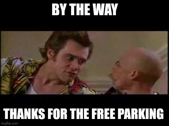thanks for free parking | BY THE WAY THANKS FOR THE FREE PARKING | image tagged in thanks for free parking | made w/ Imgflip meme maker