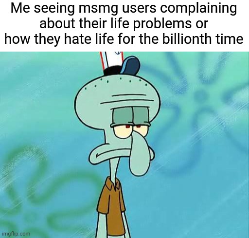 Msmg is not a good place to talk about that | Me seeing msmg users complaining about their life problems or how they hate life for the billionth time | image tagged in blank white template,squidward | made w/ Imgflip meme maker